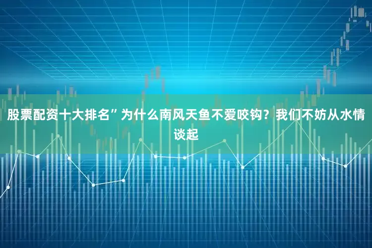 股票配资十大排名”为什么南风天鱼不爱咬钩？我们不妨从水情谈起