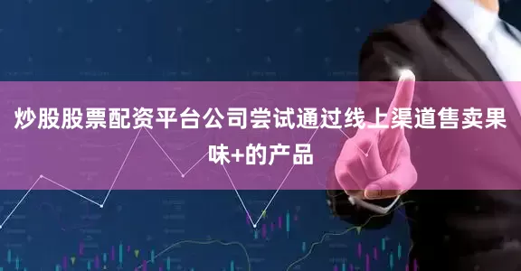炒股股票配资平台公司尝试通过线上渠道售卖果味+的产品
