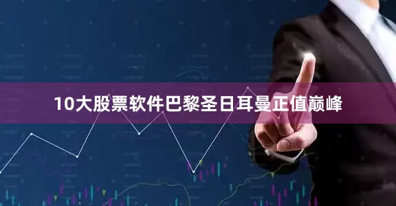 10大股票软件巴黎圣日耳曼正值巅峰