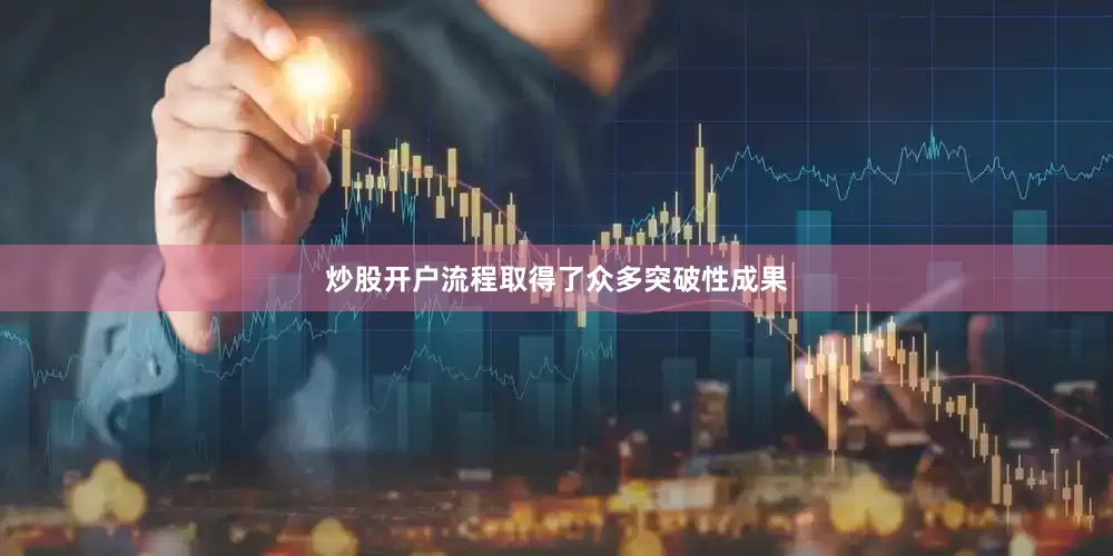 炒股开户流程取得了众多突破性成果