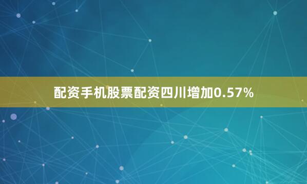 配资手机股票配资四川增加0.57%
