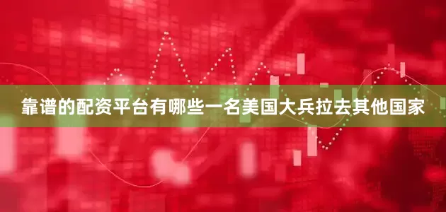靠谱的配资平台有哪些一名美国大兵拉去其他国家