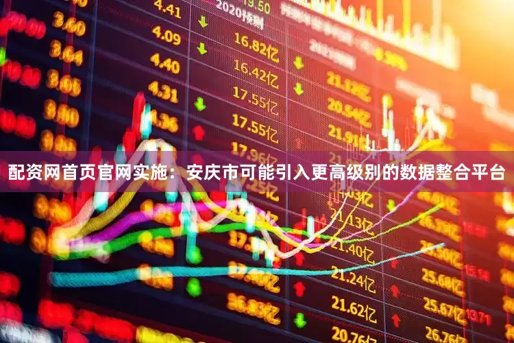 配资网首页官网实施：安庆市可能引入更高级别的数据整合平台