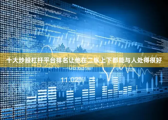 十大炒股杠杆平台排名让他在二纵上下都能与人处得很好