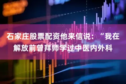 石家庄股票配资他来信说：“我在解放前曾拜师学过中医内外科