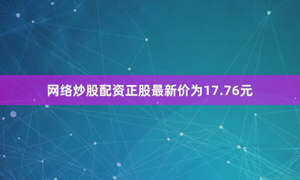 网络炒股配资正股最新价为17.76元