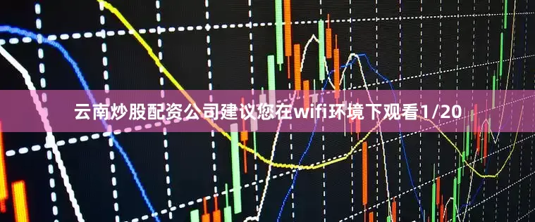 云南炒股配资公司建议您在wifi环境下观看1/20