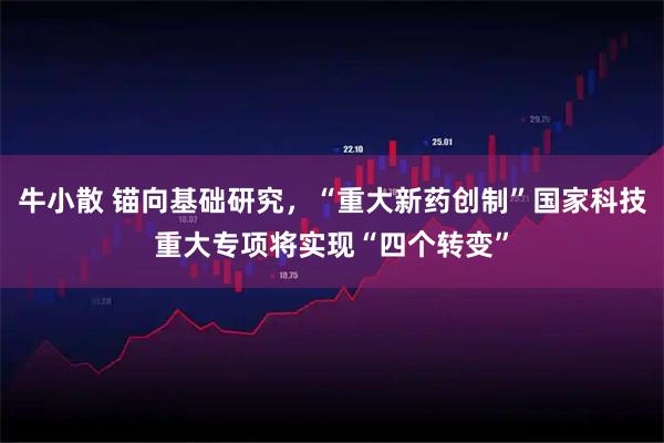 牛小散 锚向基础研究，“重大新药创制”国家科技重大专项将实现“四个转变”
