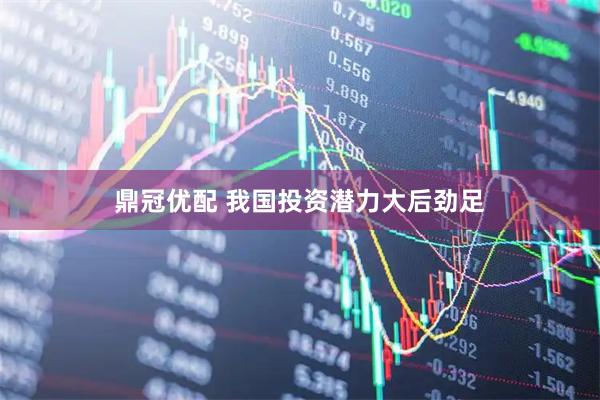 鼎冠优配 我国投资潜力大后劲足
