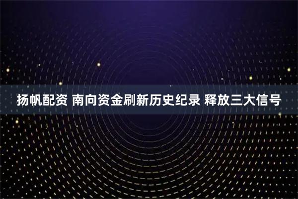 扬帆配资 南向资金刷新历史纪录 释放三大信号