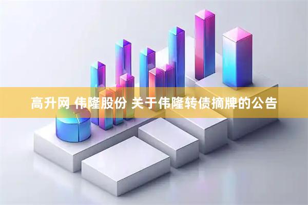 高升网 伟隆股份 关于伟隆转债摘牌的公告