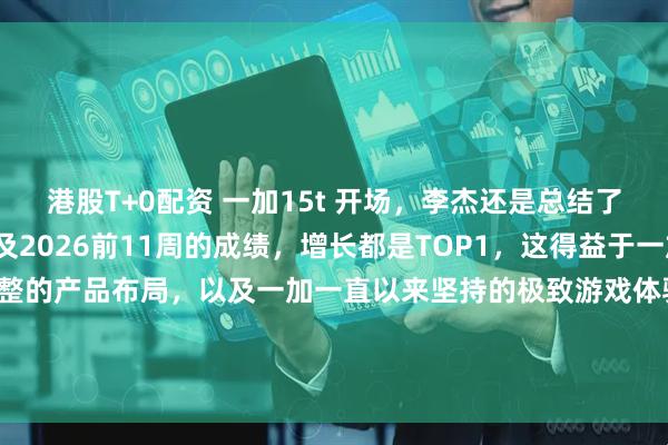 港股T+0配资 一加15t 开场，李杰还是总结了一次一加2025年以及2026前11周的成绩，增长都是TOP1，这得益于一加通过Turbo系列完成完整的产品布局，以及一加一直以来坚持的极致游戏体验。在一加产品线完善之后，一加在技术研发以及售后服务仍将继续大踏步前进，2026，加码前进！