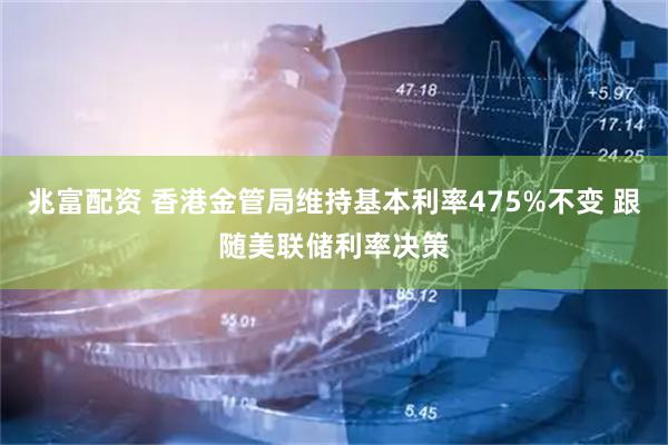 兆富配资 香港金管局维持基本利率475%不变 跟随美联储利率决策