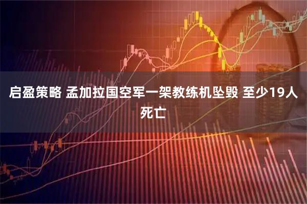 启盈策略 孟加拉国空军一架教练机坠毁 至少19人死亡