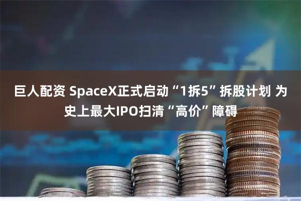 巨人配资 SpaceX正式启动“1拆5”拆股计划 为史上最大IPO扫清“高价”障碍