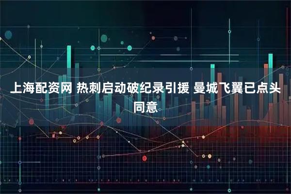 上海配资网 热刺启动破纪录引援 曼城飞翼已点头同意
