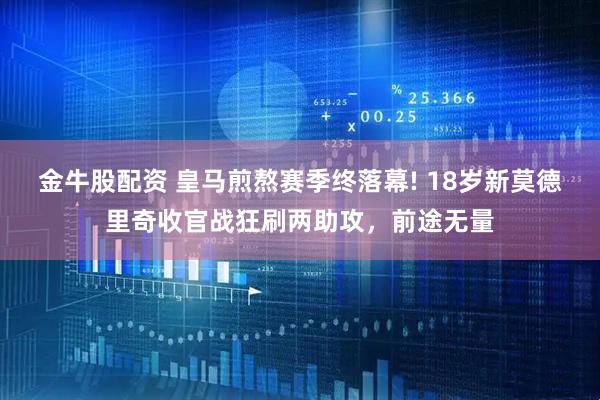 金牛股配资 皇马煎熬赛季终落幕! 18岁新莫德里奇收官战狂刷两助攻，前途无量