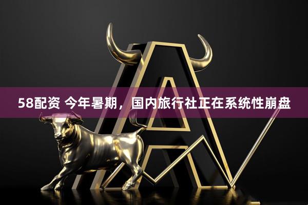 58配资 今年暑期,国内旅行社正在系统性崩盘