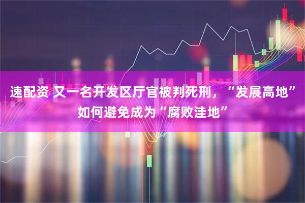 速配资 又一名开发区厅官被判死刑,“发展高地”如何避免成为“腐败洼地”