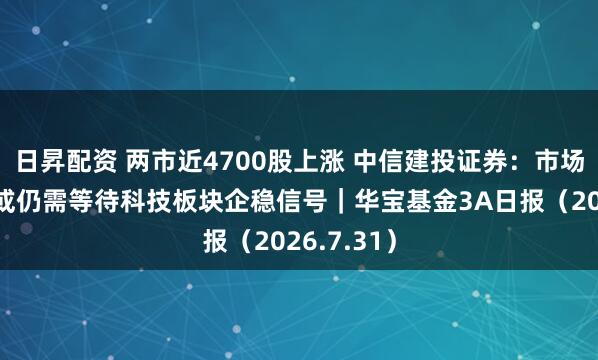 日昇配资 两市近4700股上涨 中信建投证券：市场底的夯实或仍需等待科技板块企稳信号｜华宝基金3A日报（2026.7.31）