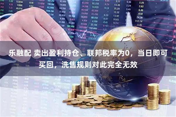 乐融配 卖出盈利持仓、联邦税率为0，当日即可买回，洗售规则对此完全无效